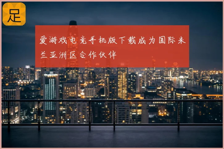 爱游戏电竞手机版下载成为国际米兰亚洲区合作伙伴
