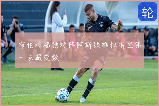 布伦特福德对阵阿斯顿维拉高空第一点藏变数