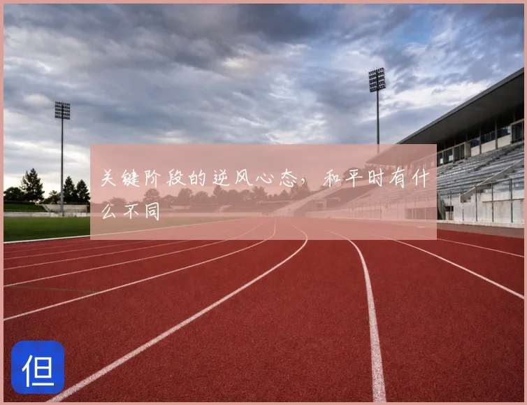 关键阶段的逆风心态,和平时有什么不同