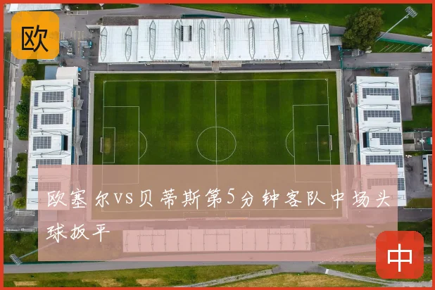 欧塞尔vs贝蒂斯第5分钟客队中场头球扳平