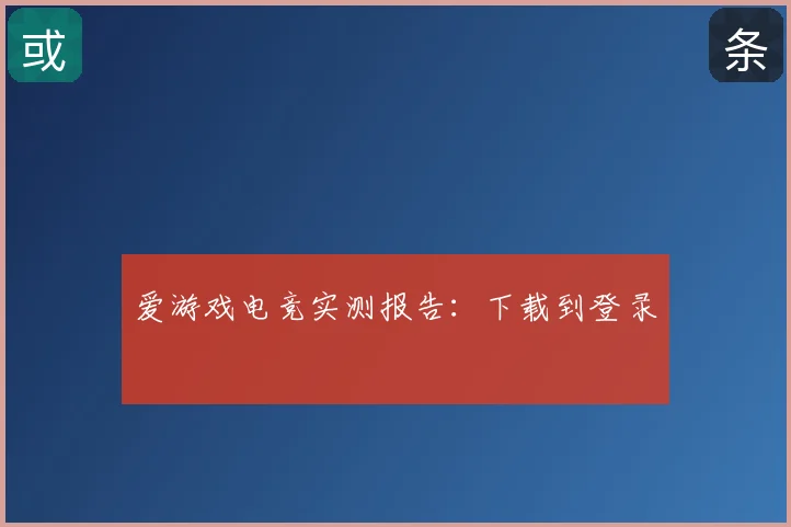 爱游戏电竞实测报告:下载到登录